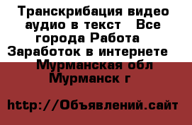 Транскрибация видео/аудио в текст - Все города Работа » Заработок в интернете   . Мурманская обл.,Мурманск г.